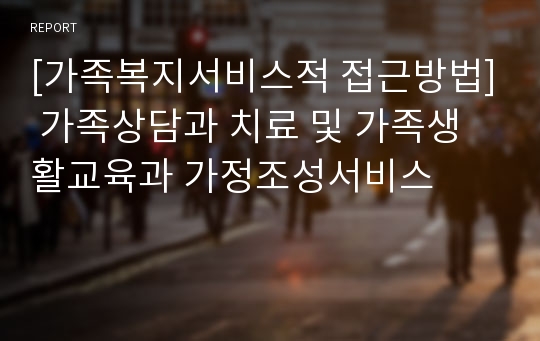 [가족복지서비스적 접근방법] 가족상담과 치료 및 가족생활교육과 가정조성서비스