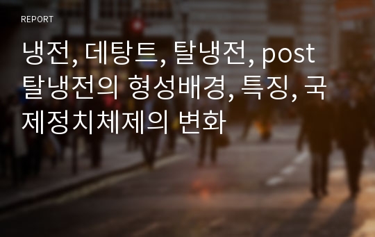 냉전, 데탕트, 탈냉전, post탈냉전의 형성배경, 특징, 국제정치체제의 변화