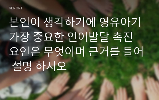 본인이 생각하기에 영유아기 가장 중요한 언어발달 촉진 요인은 무엇이며 근거를 들어 설명 하시오