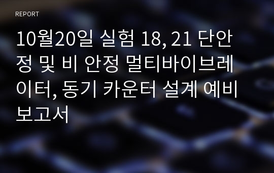 10월20일 실험 18, 21 단안정 및 비 안정 멀티바이브레이터, 동기 카운터 설계 예비보고서