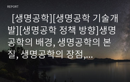   [생명공학][생명공학 기술개발][생명공학 정책 방향]생명공학의 배경, 생명공학의 본질, 생명공학의 장점, 생명공학의 단점, 생명공학의 기술개발, 생명공학의 국내외 동향, 향후 생명공학의 정책 방향 분석