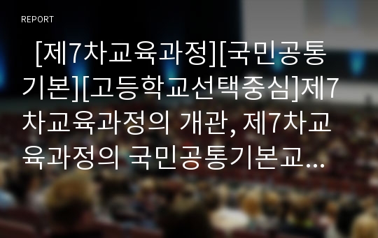   [제7차교육과정][국민공통기본][고등학교선택중심]제7차교육과정의 개관, 제7차교육과정의 국민공통기본교육과정(교과, 재량활동, 특별활동), 제7차교육과정의 고등학교선택중심교육과정(교과, 특별활동) 고찰