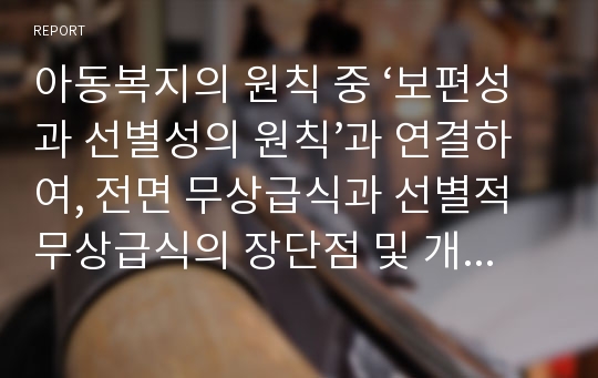 아동복지의 원칙 중 ‘보편성과 선별성의 원칙’과 연결하여, 전면 무상급식과 선별적 무상급식의 장단점 및 개인 의견을 서술하시오.