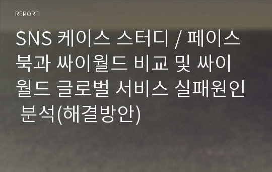 SNS 케이스 스터디 / 페이스북과 싸이월드 비교 및 싸이월드 글로벌 서비스 실패원인 분석(해결방안)