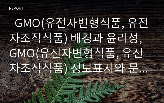   GMO(유전자변형식품, 유전자조작식품) 배경과 윤리성, GMO(유전자변형식품, 유전자조작식품) 정보표시와 문제점, 외국 GMO(유전자변형식품, 유전자조작식품) 규제 사례, GMO(유전자변형식품) 정책과제 분석