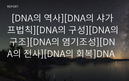   [DNA의 역사][DNA의 샤가프법칙][DNA의 구성][DNA의 구조][DNA의 염기조성][DNA의 전사][DNA의 회복]DNA의 역사, DNA의 샤가프법칙, DNA의 구성, DNA의 구조, DNA의 염기조성, DNA의 전사, DNA의 회복 분석