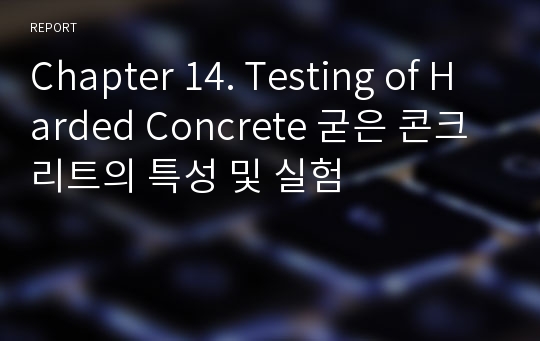 Chapter 14. Testing of Harded Concrete 굳은 콘크리트의 특성 및 실험