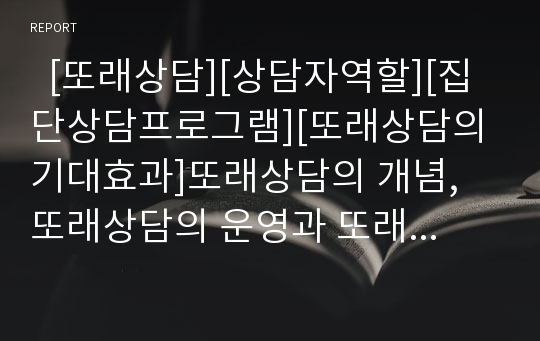   [또래상담][상담자역할][집단상담프로그램][또래상담의 기대효과]또래상담의 개념, 또래상담의 운영과 또래상담의 상담자역할, 또래상담의 집단상담프로그램 및 또래상담의 기대효과, 또래상담 관련 제언 분석