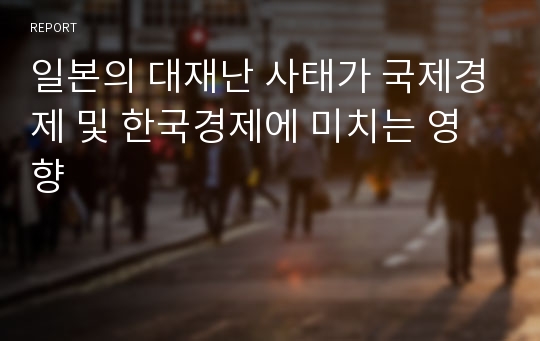 일본의 대재난 사태가 국제경제 및 한국경제에 미치는 영향