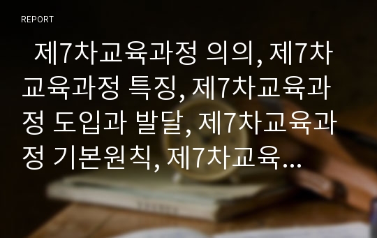   제7차교육과정 의의, 제7차교육과정 특징, 제7차교육과정 도입과 발달, 제7차교육과정 기본원칙, 제7차교육과정의 영역별편제, 제7차교육과정의 위원회구성, 제7차교육과정의 교과서, 제7차교육과정 관련 제언 분석