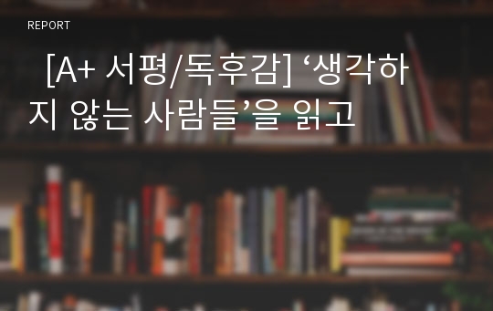   [A+ 서평/독후감] ‘생각하지 않는 사람들’을 읽고