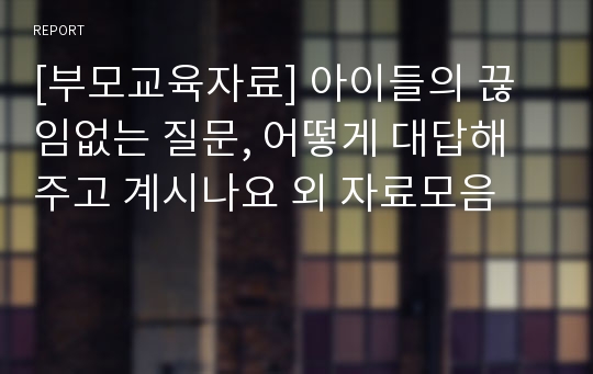 [부모교육자료] 아이들의 끊임없는 질문, 어떻게 대답해주고 계시나요 외 자료모음