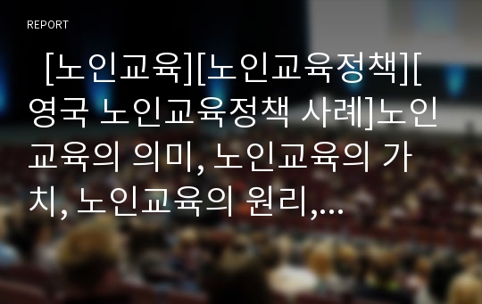   [노인교육][노인교육정책][영국 노인교육정책 사례]노인교육의 의미, 노인교육의 가치, 노인교육의 원리, 노인교육정책의 기본방향, 노인교육정책의 문제점, 영국의 노인교육정책 사례, 노인교육정책의 실천 방안