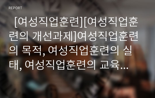   [여성직업훈련][여성직업훈련의 개선과제]여성직업훈련의 목적, 여성직업훈련의 실태, 여성직업훈련의 교육 확대, 여성직업훈련의 정책 변화, 여성직업훈련의 개선 과제 분석