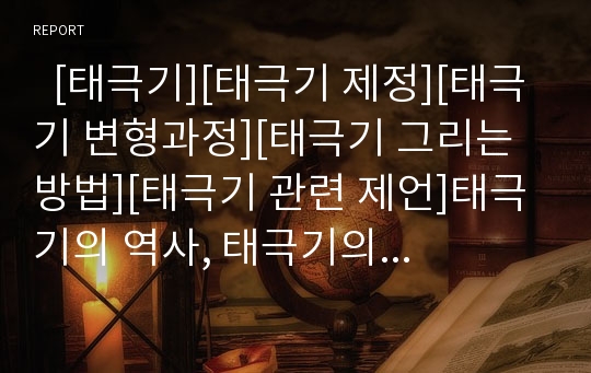   [태극기][태극기 제정][태극기 변형과정][태극기 그리는 방법][태극기 관련 제언]태극기의 역사, 태극기의 제정, 태극기의 뜻, 태극기의 변형과정, 태극기의 모양, 태극기의 그리는 방법, 태극기 관련 제언 분석