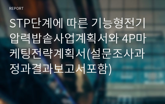 STP단계에 따른 기능형전기압력밥솥사업계획서와 4P마케팅전략계획서(설문조사과정과결과보고서포함)