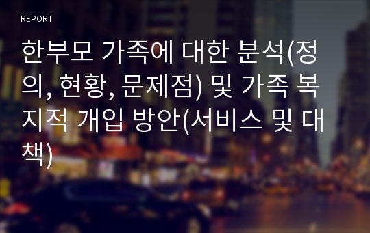 한부모 가족에 대한 분석(정의, 현황, 문제점) 및 가족 복지적 개입 방안(서비스 및 대책)