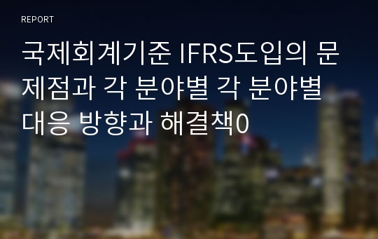 국제회계기준 IFRS도입의 문제점과 각 분야별 각 분야별 대응 방향과 해결책0