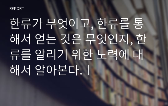 한류가 무엇이고, 한류를 통해서 얻는 것은 무엇인지, 한류를 알리기 위한 노력에 대해서 알아본다.ㅣ