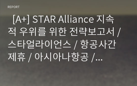   [A+] STAR Alliance 지속적 우위를 위한 전략보고서 / 스타얼라이언스 / 항공사간 제휴 / 아시아나항공 / 항공사제휴 / 루프트한자 / ANA / 동방항공