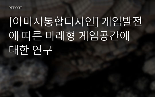 [이미지통합디자인] 게임발전에 따른 미래형 게임공간에 대한 연구