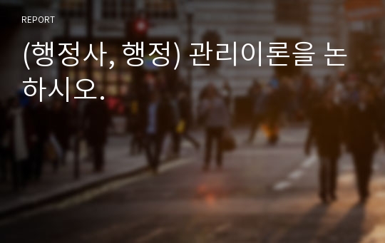 (행정사, 행정) 관리이론을 논하시오.