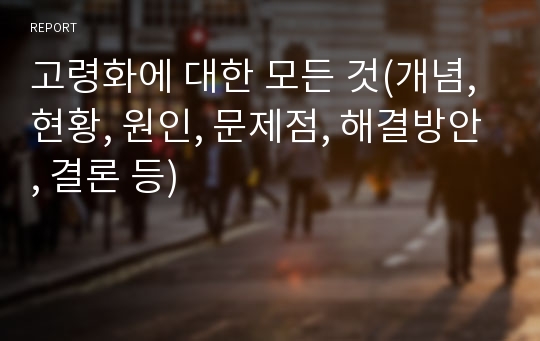 고령화에 대한 모든 것(개념, 현황, 원인, 문제점, 해결방안, 결론 등)