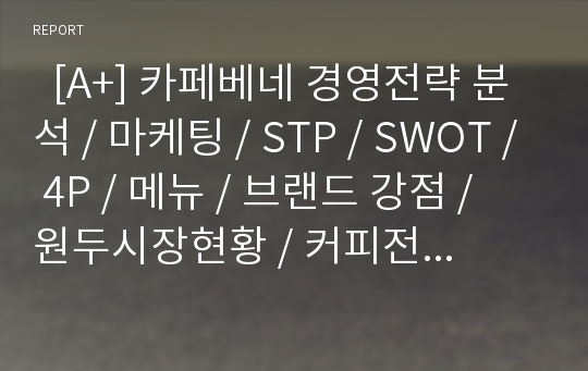   [A+] 카페베네 경영전략 분석 / 마케팅 / STP / SWOT / 4P / 메뉴 / 브랜드 강점 / 원두시장현황 / 커피전문점시장현황 / 커피시장전망 / 로스팅플랜트 / 성공전략 / 문제점 / 개선방안 / 스타마케팅