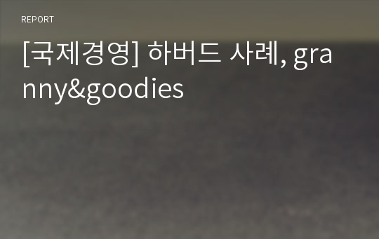 [국제경영] 하버드 사례, granny&amp;goodies