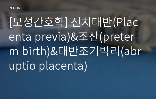 [모성간호학] 전치태반(Placenta previa)&amp;조산(preterm birth)&amp;태반조기박리(abruptio placenta)