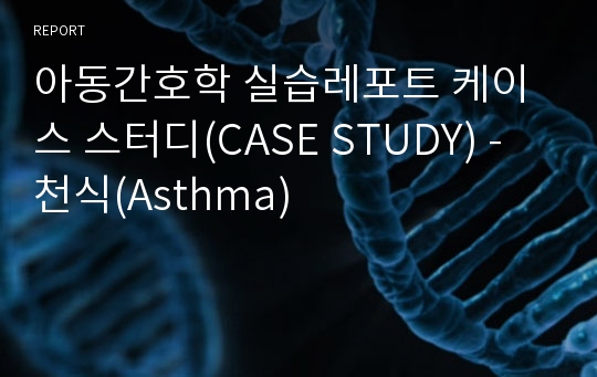 아동간호학 실습레포트 케이스 스터디(CASE STUDY) - 천식(Asthma)