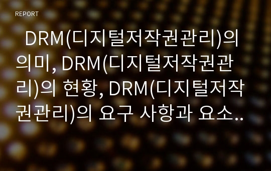   DRM(디지털저작권관리)의 의미, DRM(디지털저작권관리)의 현황, DRM(디지털저작권관리)의 요구 사항과 요소 기술, DRM(디지털저작권관리)의 적용 분야와 문제점, 향후 DRM(디지털저작권관리)의 전망 분석