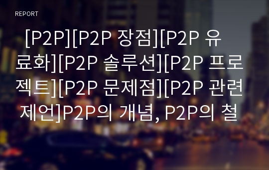   [P2P][P2P 장점][P2P 유료화][P2P 솔루션][P2P 프로젝트][P2P 문제점][P2P 관련 제언]P2P의 개념, P2P의 철학, P2P의 장점, P2P의 유료화, P2P의 솔루션, P2P의 프로젝트, P2P의 문제점, P2P 관련 제언 분석