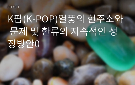 K팝(K-POP)열풍의 현주소와 문제 및 한류의 지속적인 성장방안0