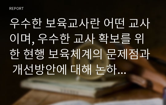 우수한 보육교사란 어떤 교사이며, 우수한 교사 확보를 위한 현행 보육체계의 문제점과 개선방안에 대해 논하시오.