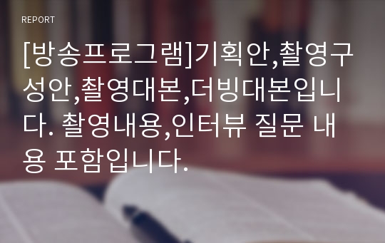 [방송프로그램]기획안,촬영구성안,촬영대본,더빙대본입니다. 촬영내용,인터뷰 질문 내용 포함입니다.