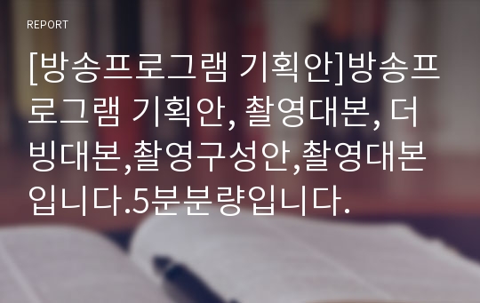 [방송프로그램 기획안]방송프로그램 기획안, 촬영대본, 더빙대본,촬영구성안,촬영대본입니다.5분분량입니다.