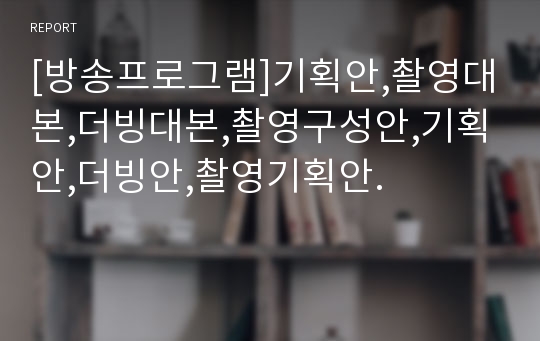 [방송프로그램]기획안,촬영대본,더빙대본,촬영구성안,기획안,더빙안,촬영기획안.