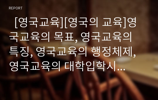   [영국교육][영국의 교육]영국교육의 목표, 영국교육의 특징, 영국교육의 행정체제, 영국교육의 대학입학시험, 영국교육의 영어교육, 영국교육의 체육교육, 영국교육과 우리나라교육의 비교, 영국교육의 제고 방안