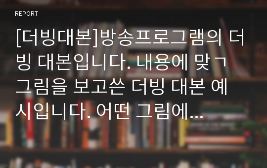 [더빙대본]방송프로그램의 더빙 대본입니다. 내용에 맞ㄱ 그림을 보고쓴 더빙 대본 예시입니다. 어떤 그림에 더빙을 얹는지 그림의 내용 더빙 인터뷰 포함입니다.