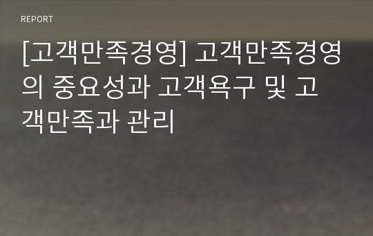 [고객만족경영] 고객만족경영의 중요성과 고객욕구 및 고객만족과 관리