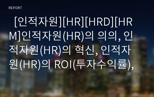   [인적자원][HR][HRD][HRM]인적자원(HR)의 의의, 인적자원(HR)의 혁신, 인적자원(HR)의 ROI(투자수익률), 인적자원(HR)과 유아교육, 인적자원(HR)과 기업전략, 인적자원(HR)의 활용, 인적자원(HR)의 개발 전략 분석