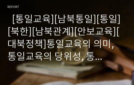   [통일교육][남북통일][통일][북한][남북관계][안보교육][대북정책]통일교육의 의미, 통일교육의 당위성, 통일교육의 목표, 통일교육의 기본방향, 통일교육의 지도방법, 통일교육의 쟁점, 향후 통일교육의 방향 분석