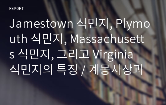 Jamestown 식민지, Plymouth 식민지, Massachusetts 식민지, 그리고 Virginia 식민지의 특징 / 계몽사상과 대표적 작가들