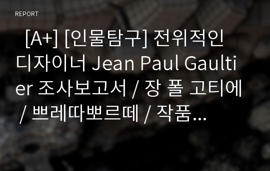   [A+] [인물탐구] 전위적인 디자이너 Jean Paul Gaultier 조사보고서 / 장 폴 고티에 / 쁘레따뽀르떼 / 작품 / 속옷의겉옷화 / 금기된것에대한 저항 / 이질감의믹스 / 옷 입는 격식타파 / 역설의발상 / 제5원소