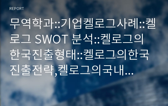 무역학과::기업켈로그사례::켈로그 SWOT 분석::켈로그의 한국진출형태::켈로그의한국진출전략,켈로그의국내 시리얼 시장 현황