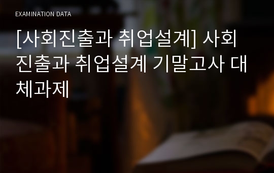 [사회진출과 취업설계] 사회진출과 취업설계 기말고사 대체과제