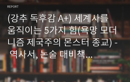 (강추 독후감 A+) 세계사를 움직이는 5가지 힘(욕망 모더니즘 제국주의 몬스터 종교) - 역사서, 논술 대비책 독후감