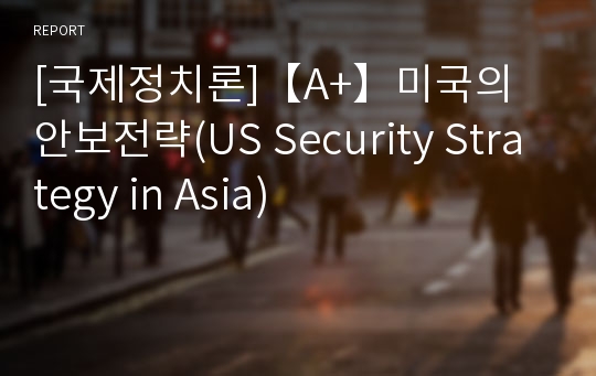 [국제정치론]【A+】미국의 안보전략(US Security Strategy in Asia)