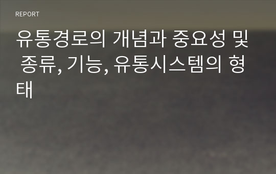 유통경로의 개념과 중요성 및 종류, 기능, 유통시스템의 형태